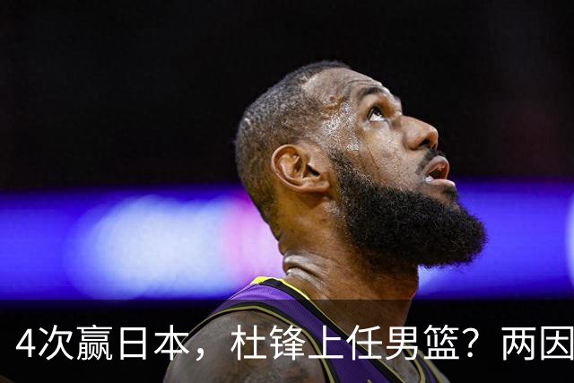 4次赢日本，杜锋上任男篮？两因素关键，曾主动请缨，曾大胜33分